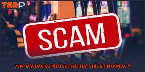 789P Lừa Đảo Có Phải Sự Thật Hay Chỉ Là Tin Đồn Ác Ý