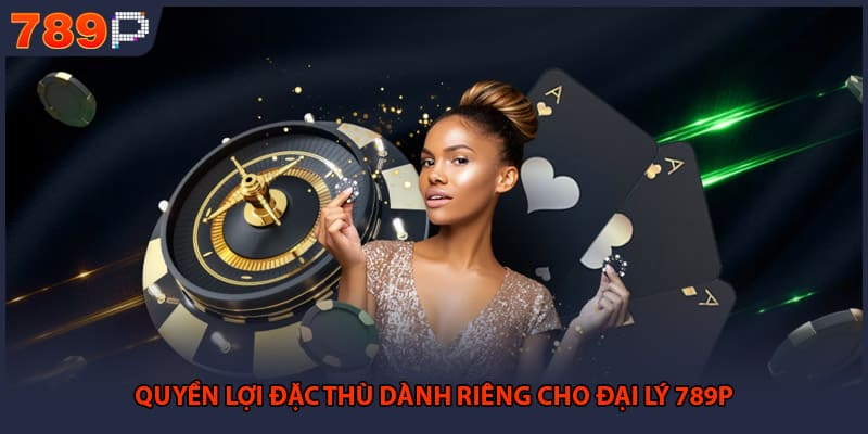 Quyền lợi đặc thù dành riêng cho đại lý 789P